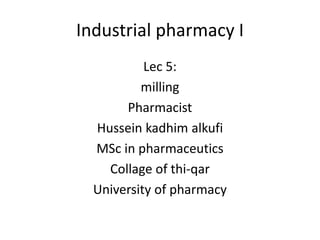Industrial pharmacy I
Lec 5:
milling
Pharmacist
Hussein kadhim alkufi
MSc in pharmaceutics
Collage of thi-qar
University of pharmacy
 