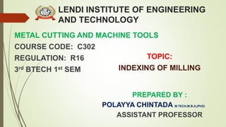 LENDI INSTITUTE OF ENGINEERING
AND TECHNOLOGY
METAL CUTTING AND MACHINE TOOLS
COURSE CODE: C302
REGULATION: R16
3rd BTECH 1st SEM
PREPARED BY :
POLAYYA CHINTADA M.TECH,M.B.A,(PhD)
ASSISTANT PROFESSOR
TOPIC:
INDEXING OF MILLING
 