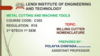 LENDI INSTITUTE OF ENGINEERING
AND TECHNOLOGY
METAL CUTTING AND MACHINE TOOLS
COURSE CODE: C302
REGULATION: R16
3rd BTECH 1st SEM
PREPARED BY :
POLAYYA CHINTADA M.TECH,M.B.A,(PhD)
ASSISTANT PROFESSOR
TOPIC:
MILLING CUTTER
NOMENCLATURE
 