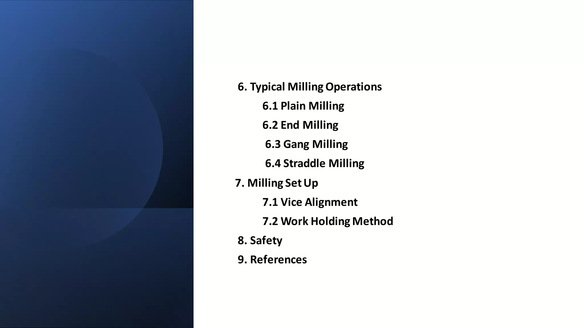 6. Typical Milling Operations
6.1 Plain Milling
6.2 End Milling
6.3 Gang Milling
6.4 Straddle Milling
7. Milling SetUp
7.1 Vice Alignment
7.2 Work Holding Method
8. Safety
9. References
 