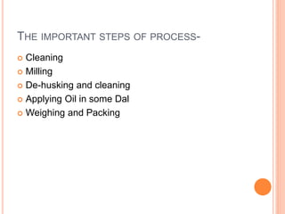 THE IMPORTANT STEPS OF PROCESS-
 Cleaning
 Milling
 De-husking and cleaning
 Applying Oil in some Dal
 Weighing and Packing
 