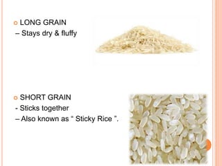  LONG GRAIN
– Stays dry & fluffy
 SHORT GRAIN
- Sticks together
– Also known as “ Sticky Rice ”.
 