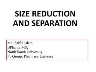 SIZE REDUCTION
AND SEPARATION
Md. Saiful Islam
BPharm, MSc
North South University
Fb Group: Pharmacy Universe
 