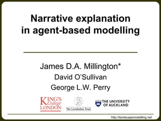 Narrative explanation
in agent-based modelling


   James D.A. Millington*
      David O’Sullivan
     George L.W. Perry


                         http://landscapemodelling.net
 