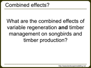 Combined effects?
What are the combined effects of
variable regeneration and timber
management on songbirds and
timber production?
http://www.landscapemodelling.net
 