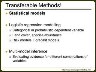 Transferable Methods!
 Statistical models
 Logistic regression modelling
 Categorical or probabilistic dependent variable
 Land cover, species abundance
 Risk models, Forecast models
 Multi-model inference
 Evaluating evidence for different combinations of
variables
http://www.landscapemodelling.net
 