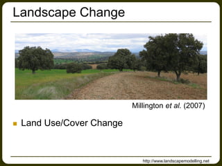 Landscape Change
 Land Use/Cover Change
http://www.landscapemodelling.net
Millington et al. (2007)
 