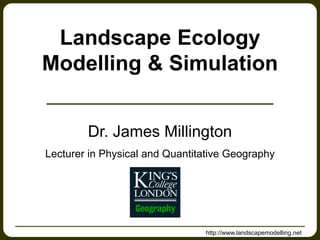 http://www.landscapemodelling.net
Landscape Ecology
Modelling & Simulation
Dr. James Millington
Lecturer in Physical and Quantitative Geography
 
