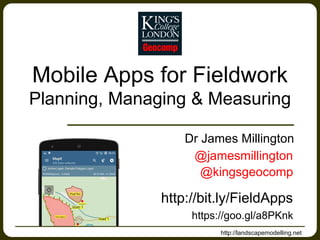 Mobile Apps for Fieldwork
Planning, Managing & Measuring
Dr James Millington
http://landscapemodelling.net
@jamesmillington
@kingsgeocomp
http://bit.ly/FieldApps
https://goo.gl/a8PKnk
 