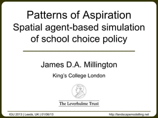http://landscapemodelling.net
James D.A. Millington
King’s College London
Patterns of Aspiration
Spatial agent-based simulation
of school choice policy
IGU 2013 | Leeds, UK | 01/06/13
 