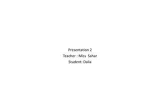 Presentation 2
Teacher : Miss Sahar
Student: Dalia
 
