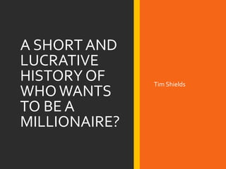 A SHORT AND
LUCRATIVE
HISTORY OF
WHOWANTS
TO BE A
MILLIONAIRE?
Tim Shields
 