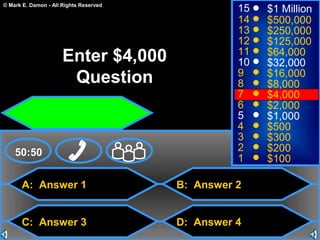 © Mark E. Damon - All Rights Reserved
A: Answer 1
C: Answer 3
B: Answer 2
D: Answer 4
50:50
15
14
13
12
11
10
9
8
7
6
5
4
3
2
1
$1 Million
$500,000
$250,000
$125,000
$64,000
$32,000
$16,000
$8,000
$4,000
$2,000
$1,000
$500
$300
$200
$100
Enter $4,000
Question
 