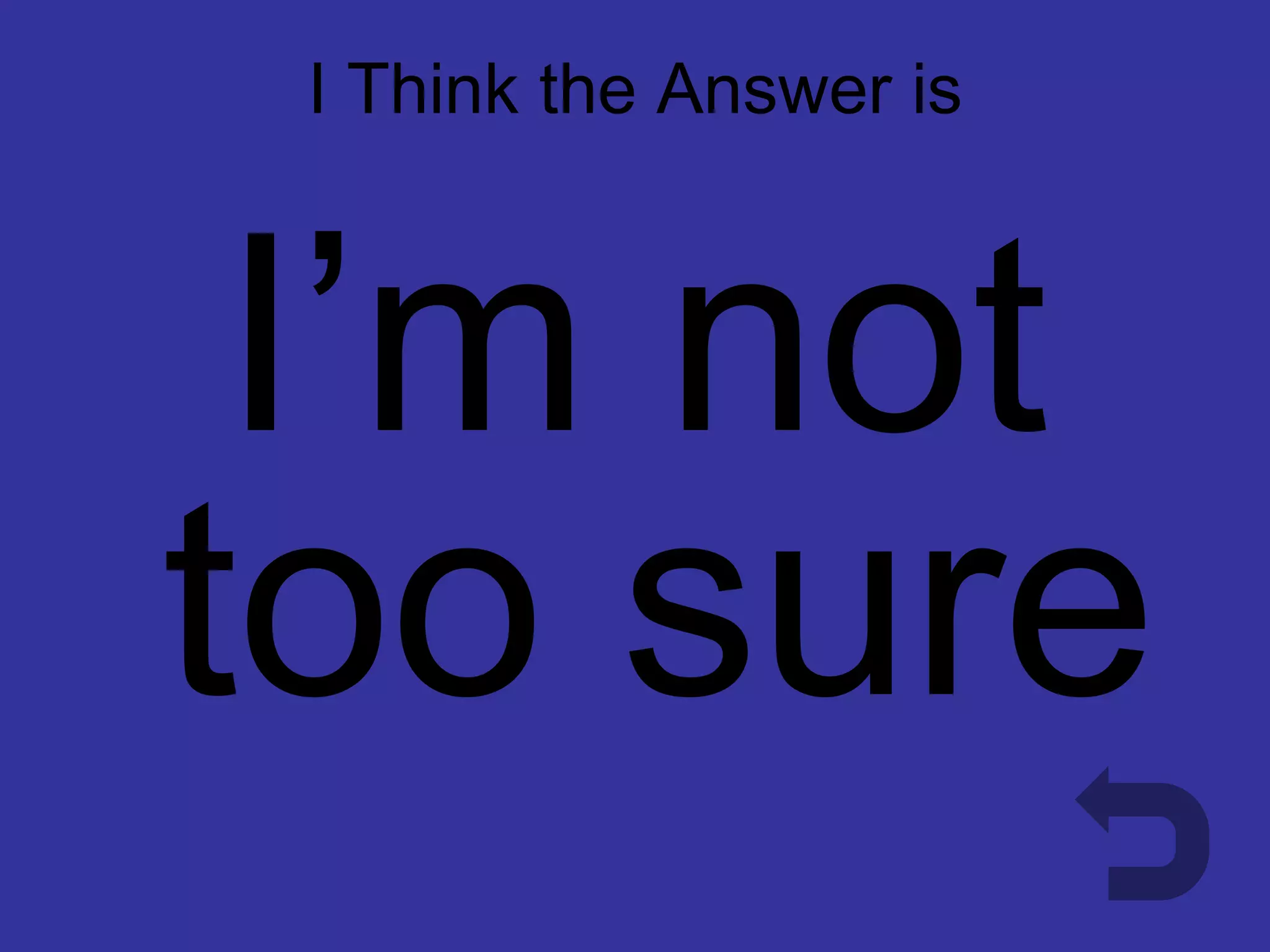 I Think the Answer is
      Don’t Know


 I’m not
too sure
 