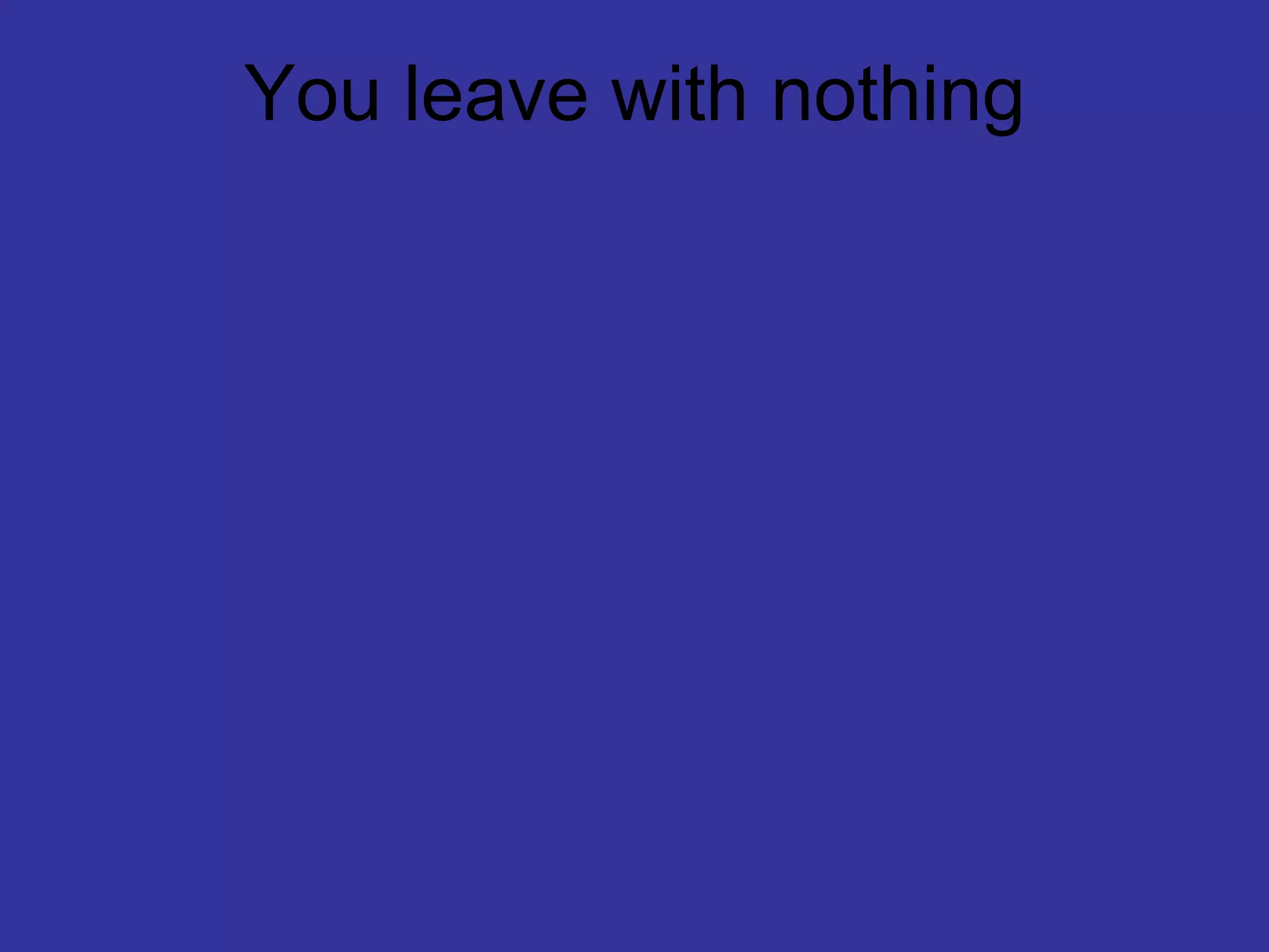 You leave with nothing
 