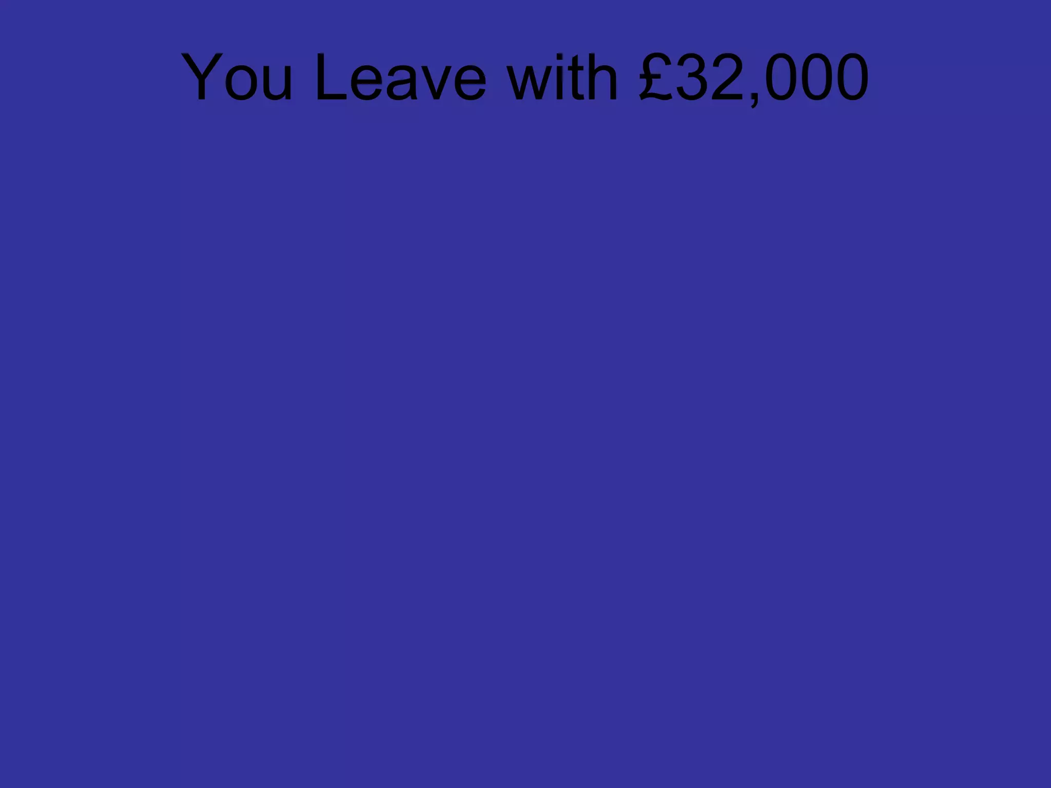 You Leave with £32,000
 