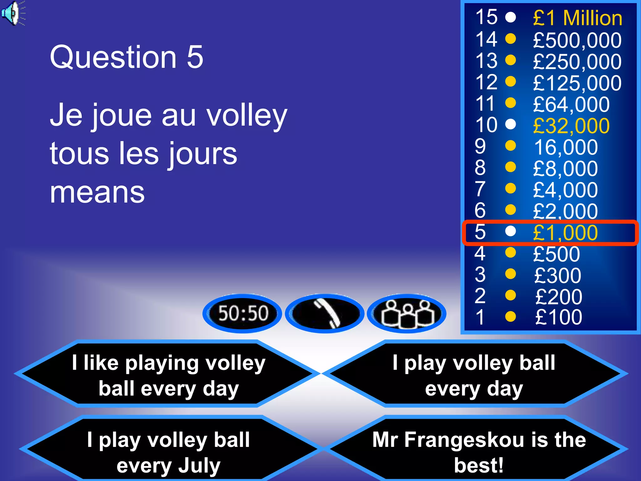 15    £1 Million
                                   14    £500,000
Question 5                         13    £250,000
                                   12    £125,000
                                   11    £64,000
Je joue au volley                  10    £32,000
tous les jours                     9     16,000
                                   8     £8,000
means                              7
                                   6
                                         £4,000
                                         £2,000
                                   5     £1,000
                                   4     £500
                                   3     £300
                                   2     £200
                                   1     £100

 I like playing volley    I play volley ball
     ball every day           every day

  I play volley ball     Mr Frangeskou is the
      every July                best!
 