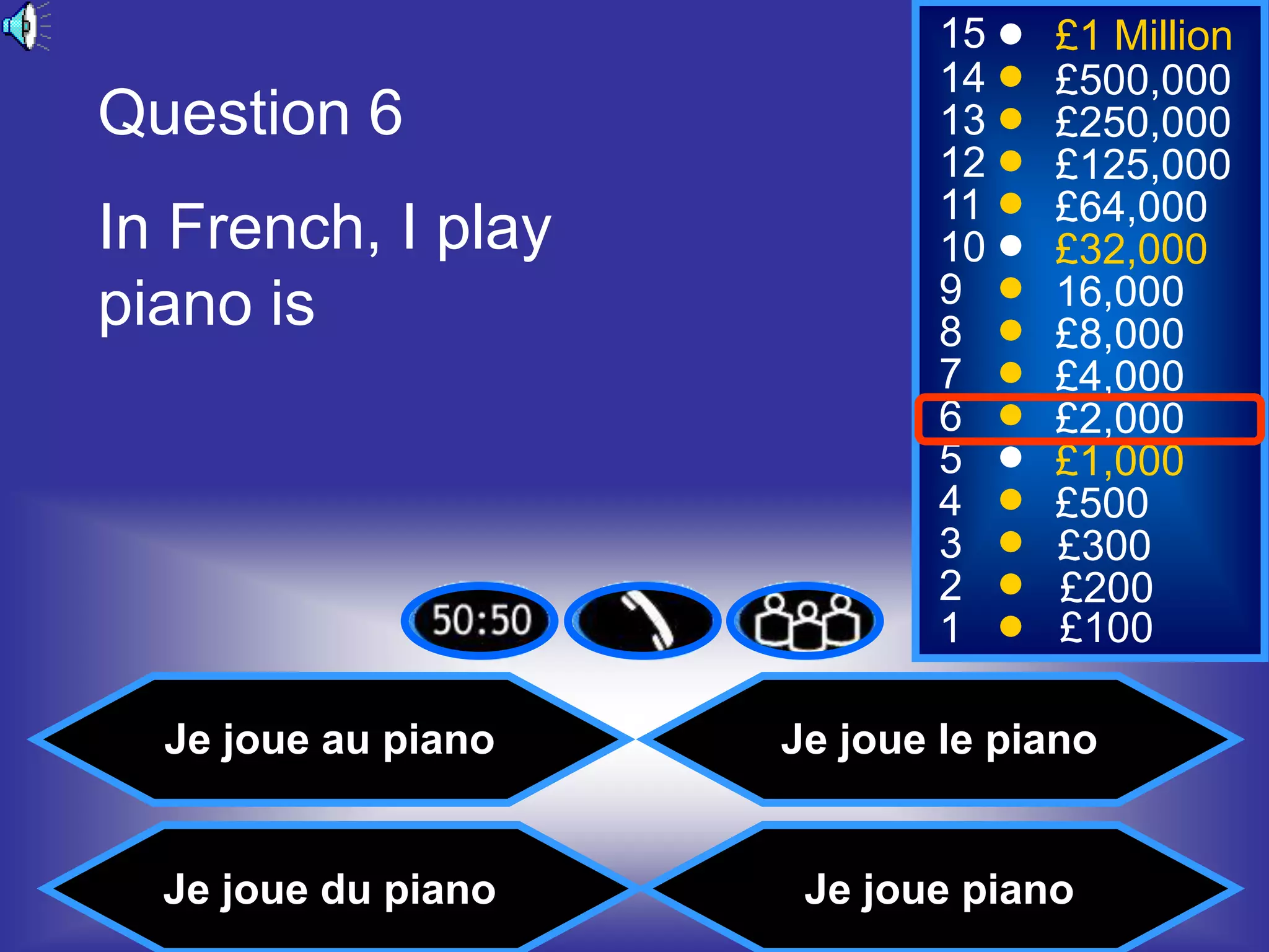 15    £1 Million
                            14    £500,000
Question 6                  13    £250,000
                            12    £125,000
                            11    £64,000
In French, I play           10    £32,000
piano is                    9     16,000
                            8     £8,000
                            7     £4,000
                            6     £2,000
                            5     £1,000
                            4     £500
                            3     £300
                            2     £200
                            1     £100

  Je joue au piano   Je joue le piano


  Je joue du piano    Je joue piano
 
