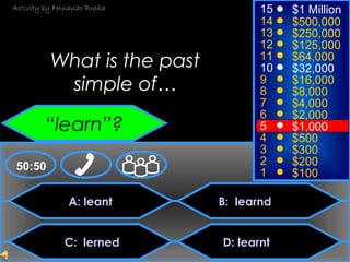 © Mark E. Damon - All Rights Reserved
A: leant
C: lerned
B: learnd
D: learnt
50:50
15
14
13
12
11
10
9
8
7
6
5
4
3
2
1
$1 Million
$500,000
$250,000
$125,000
$64,000
$32,000
$16,000
$8,000
$4,000
$2,000
$1,000
$500
$300
$200
$100
What is the past
simple of…
“learn”?
Activity by Fernando Braña
 