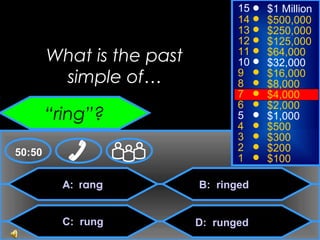 © Mark E. Damon - All Rights Reserved
A: rang
C: rung
B: ringed
D: runged
50:50
15
14
13
12
11
10
9
8
7
6
5
4
3
2
1
$1 Million
$500,000
$250,000
$125,000
$64,000
$32,000
$16,000
$8,000
$4,000
$2,000
$1,000
$500
$300
$200
$100
What is the past
simple of…
“ring”?
 