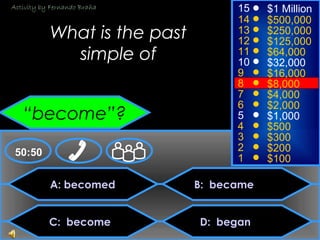 © Mark E. Damon - All Rights Reserved
A: becomed
C: become
B: became
D: began
50:50
15
14
13
12
11
10
9
8
7
6
5
4
3
2
1
$1 Million
$500,000
$250,000
$125,000
$64,000
$32,000
$16,000
$8,000
$4,000
$2,000
$1,000
$500
$300
$200
$100
What is the past
simple of
“become”?
Activity by Fernando Braña
 