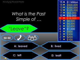 © Mark E. Damon - All Rights Reserved
A: leaved
C: left
B: lived
D: leaft
50:50
15
14
13
12
11
10
9
8
7
6
5
4
3
2
1
$1 Million
$500,000
$250,000
$125,000
$64,000
$32,000
$16,000
$8,000
$4,000
$2,000
$1,000
$500
$300
$200
$100
What is the Past
Simple of …
“Leave”?
Activity by Fernando Braña
 