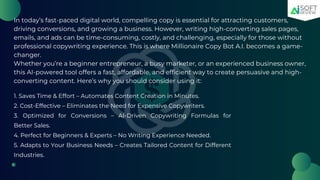 In today’s fast-paced digital world, compelling copy is essential for attracting customers,
driving conversions, and growing a business. However, writing high-converting sales pages,
emails, and ads can be time-consuming, costly, and challenging, especially for those without
professional copywriting experience. This is where Millionaire Copy Bot A.I. becomes a game-
changer.
Whether you’re a beginner entrepreneur, a busy marketer, or an experienced business owner,
this AI-powered tool offers a fast, affordable, and efficient way to create persuasive and high-
converting content. Here’s why you should consider using it:
1. Saves Time & Effort – Automates Content Creation in Minutes.
2. Cost-Effective – Eliminates the Need for Expensive Copywriters.
3. Optimized for Conversions – AI-Driven Copywriting Formulas for
Better Sales.
4. Perfect for Beginners & Experts – No Writing Experience Needed.
5. Adapts to Your Business Needs – Creates Tailored Content for Different
Industries.
 