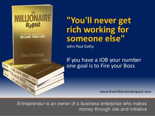 "You'll never get
rich working for
someone else"
John Paul Getty
If you have a JOB your number
one goal is to Fire your Boss
Entrepreneur is an owner of a business enterprise who makes
money through risk and initiative
www.themillionairedropout.com
 