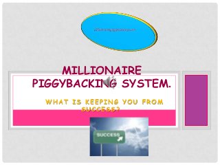 MILLIONAIRE
PIGGYBACKING SYSTEM.
 WHAT IS KEEPING YOU FROM
        SUCCESS?
 
