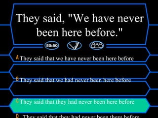 They said, "We have never
been here before."
A They said that we have never been here before
B They said that we had never been here before
C They said that they had never been here before
 