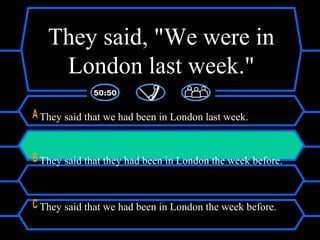 They said, "We were in
London last week."
A They said that we had been in London last week.
B They said that they had been in London the week before.
C They said that we had been in London the week before.
 