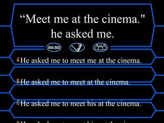 “Meet me at the cinema."
he asked me.
A He asked me to meet me at the cinema.
B He asked me to meet at the cinema.
C He asked me to meet his at the cinema.
 