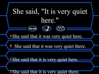 She said, "It is very quiet
here."
A She said that it was very quiet here.
B She said that it was very quiet there.
C She said that it is very quiet here.
D She said that it is very quiet there.
 