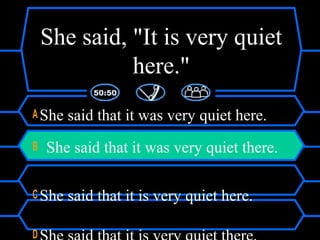 She said, "It is very quiet
here."
A She said that it was very quiet here.
B She said that it was very quiet there.
C She said that it is very quiet here.
D
 