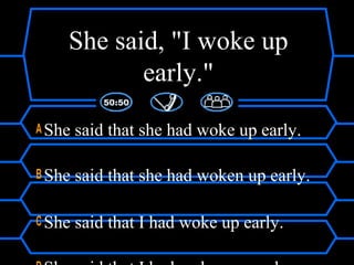 She said, "I woke up
early."
A She said that she had woke up early.
B She said that she had woken up early.
C She said that I had woke up early.
 
