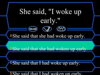 She said, "I woke up
early."
A She said that she had woke up early.
B She said that she had woken up early.
C She said that I had woke up early.
D
 