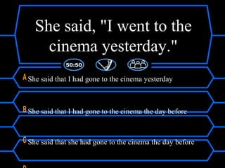 She said, "I went to the
cinema yesterday."
A She said that I had gone to the cinema yesterday
B She said that I had gone to the cinema the day before
C She said that she had gone to the cinema the day before
 