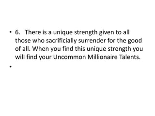 6.	There is a unique strength given to all those who sacrificially surrender for the good of all. When you find this unique strength you will find your Uncommon Millionaire Talents.