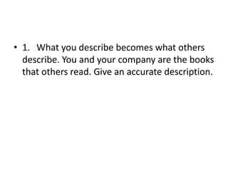 1.	What you describe becomes what others describe. You and your company are the books that others read. Give an accurate description.