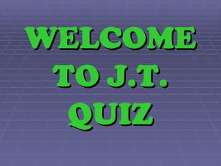 WELCOMEWELCOME
TO J.T.TO J.T.
QUIZQUIZ
 