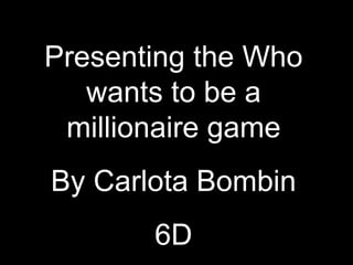 Presenting the Who
   wants to be a
 millionaire game
By Carlota Bombin
       6D
 