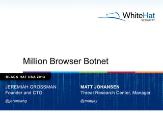 Million Browser Botnet
BLACK HAT USA 2013
JEREMIAH GROSSMAN
Founder and CTO
@jeremiahg
MATT JOHANSEN
Threat Research Cente...