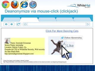 Deanonymize via mouse-click (clickjack)
I Know Your Name, and Probably a Whole Lot More
http://blog.whitehatsec.com/i-know...