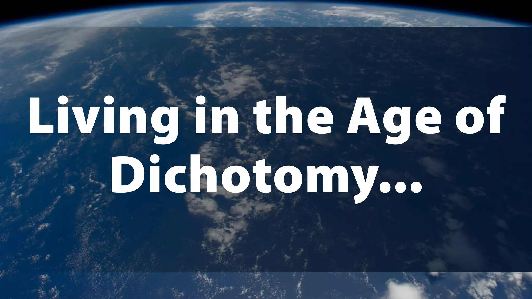 Living in the Age of
Dichotomy...