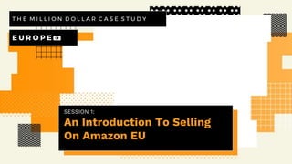 SESSION 1:
An Introduction To Selling
On Amazon EU
T H E M I L L I O N D O L L A R C A S E S T U D Y
E U R O P E 💶
 