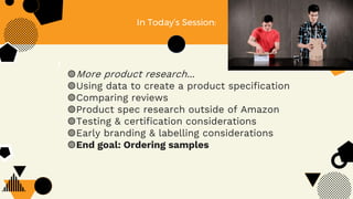 In Today’s Session:
◍More product research...
◍Using data to create a product specification
◍Comparing reviews
◍Product spec research outside of Amazon
◍Testing & certification considerations
◍Early branding & labelling considerations
◍End goal: Ordering samples
 