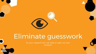 Eliminate guesswork
Do your research and use data to spec out your
product!
 