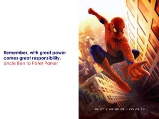 Remember, with great power comes great responsibility. Uncle Ben to Peter Parker 