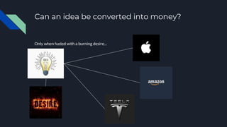 Can an idea be converted into money?
Only when fueled with a burning desire...
 
