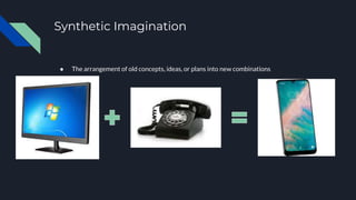 Synthetic Imagination
● The arrangement of old concepts, ideas, or plans into new combinations
 